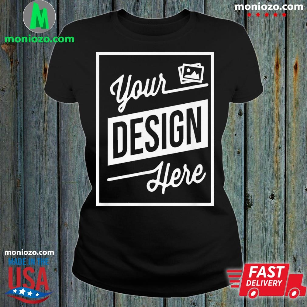 Your Design Here Custom Shirt