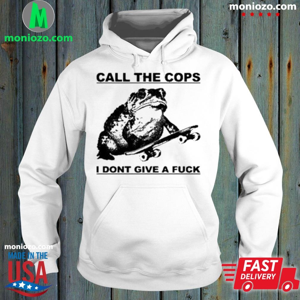 Official Call The Cops I Dont Give A Fuck Shirt, hoodie, sweater, long