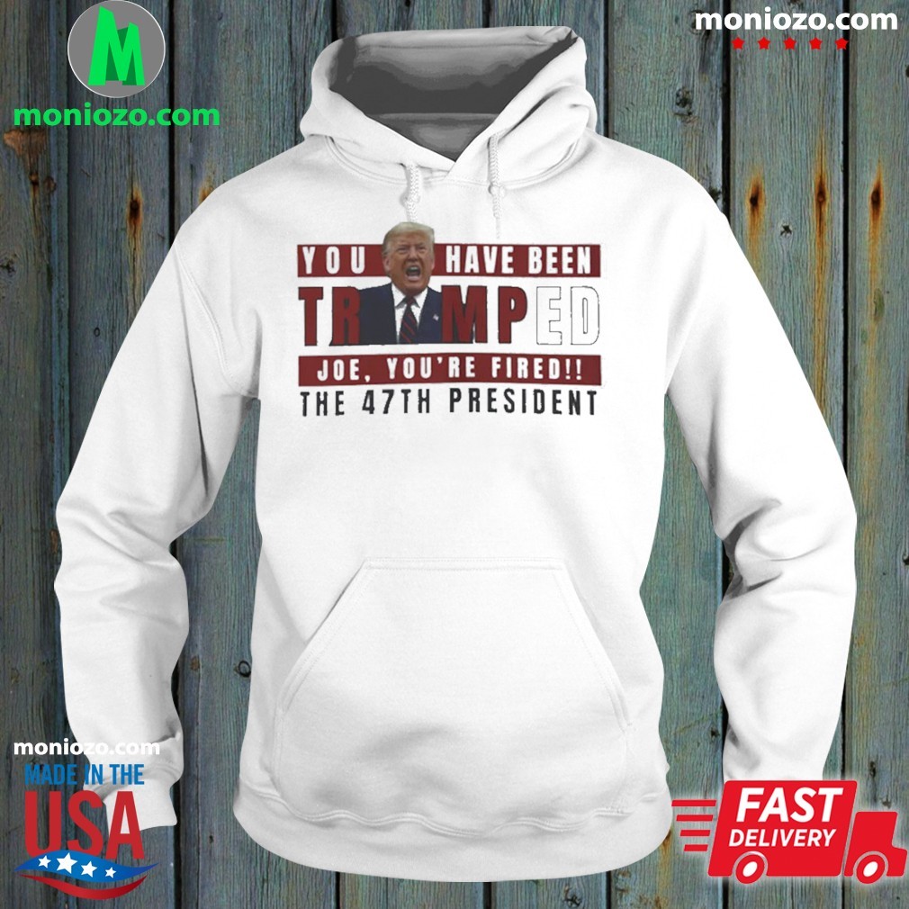 Official You Have Been Trumped Joe, You’re Fired!! The 47Th President hoodie