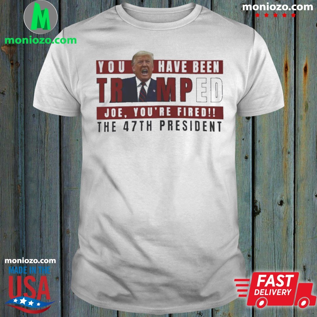 Official You Have Been Trumped Joe, You’re Fired!! The 47Th President shirt